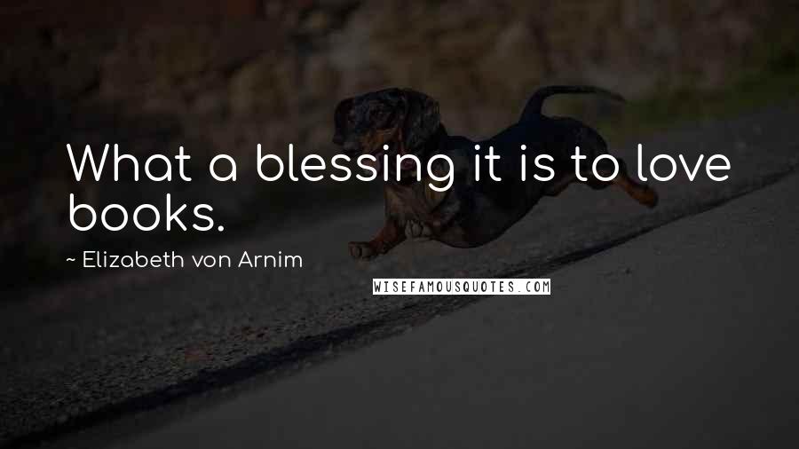 Elizabeth Von Arnim Quotes: What a blessing it is to love books.