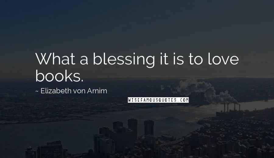Elizabeth Von Arnim Quotes: What a blessing it is to love books.