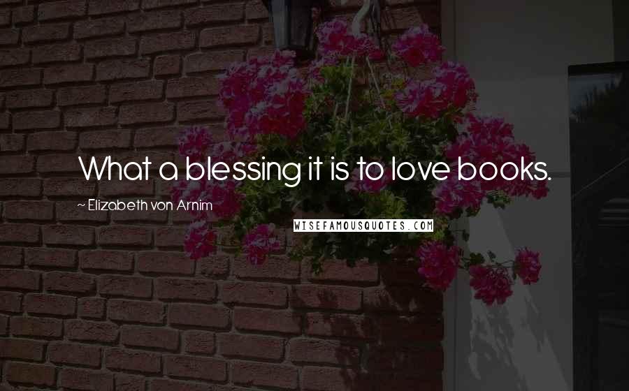Elizabeth Von Arnim Quotes: What a blessing it is to love books.