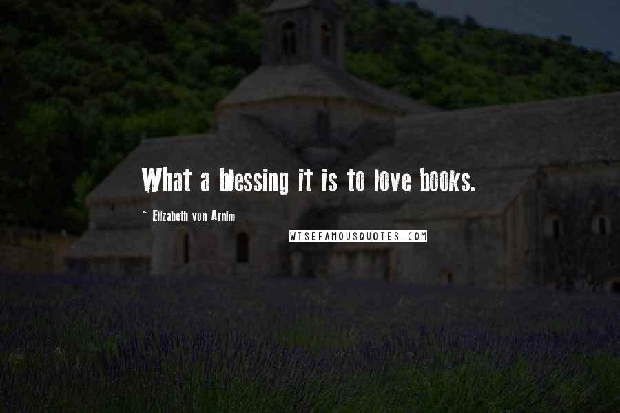 Elizabeth Von Arnim Quotes: What a blessing it is to love books.