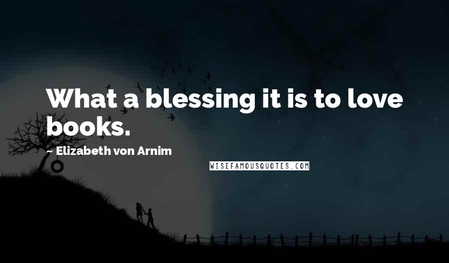 Elizabeth Von Arnim Quotes: What a blessing it is to love books.