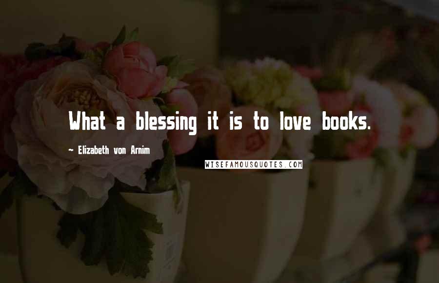 Elizabeth Von Arnim Quotes: What a blessing it is to love books.
