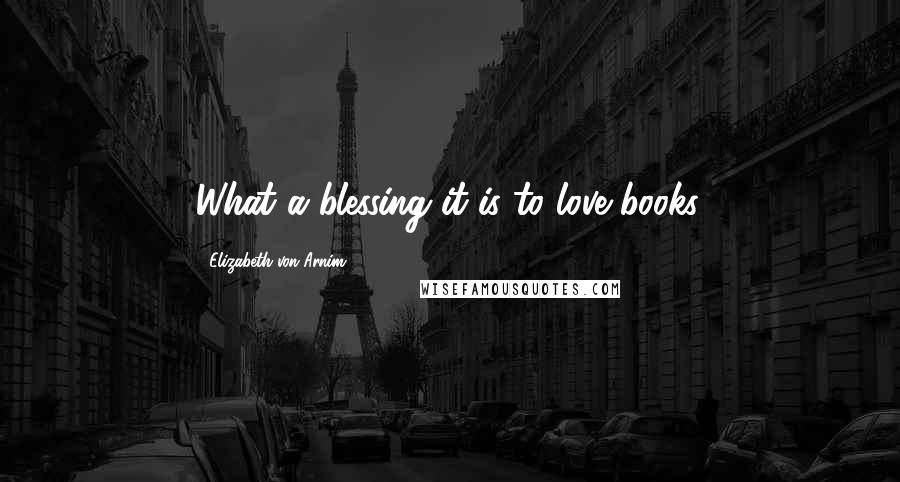 Elizabeth Von Arnim Quotes: What a blessing it is to love books.