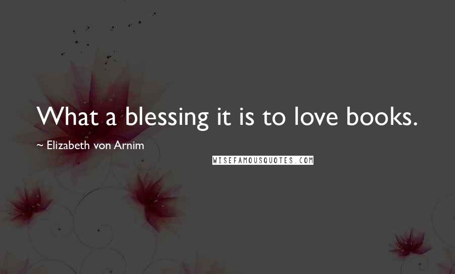 Elizabeth Von Arnim Quotes: What a blessing it is to love books.