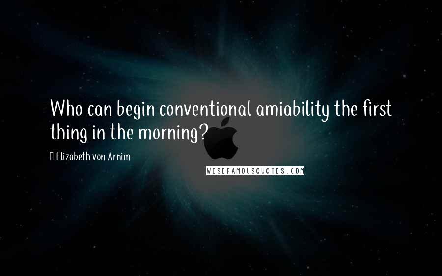 Elizabeth Von Arnim Quotes: Who can begin conventional amiability the first thing in the morning?