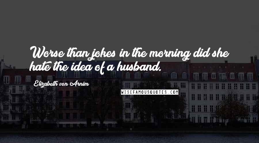 Elizabeth Von Arnim Quotes: Worse than jokes in the morning did she hate the idea of a husband.