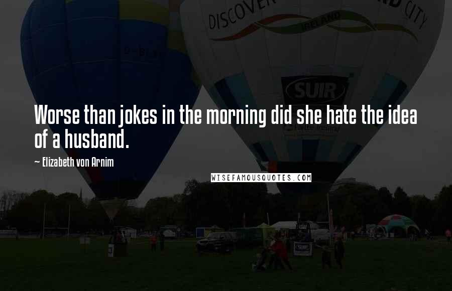 Elizabeth Von Arnim Quotes: Worse than jokes in the morning did she hate the idea of a husband.