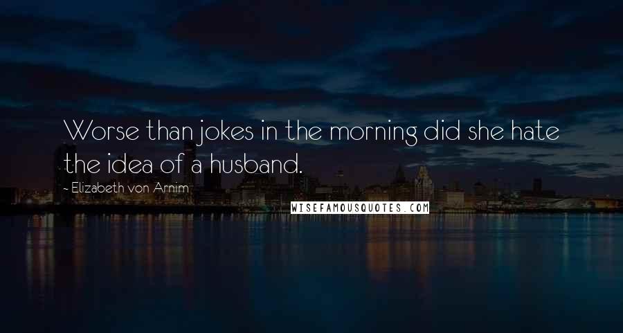 Elizabeth Von Arnim Quotes: Worse than jokes in the morning did she hate the idea of a husband.