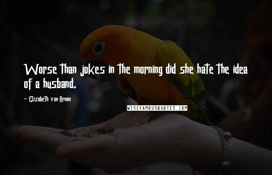 Elizabeth Von Arnim Quotes: Worse than jokes in the morning did she hate the idea of a husband.