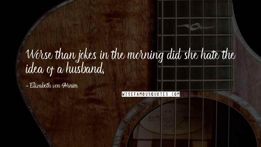 Elizabeth Von Arnim Quotes: Worse than jokes in the morning did she hate the idea of a husband.