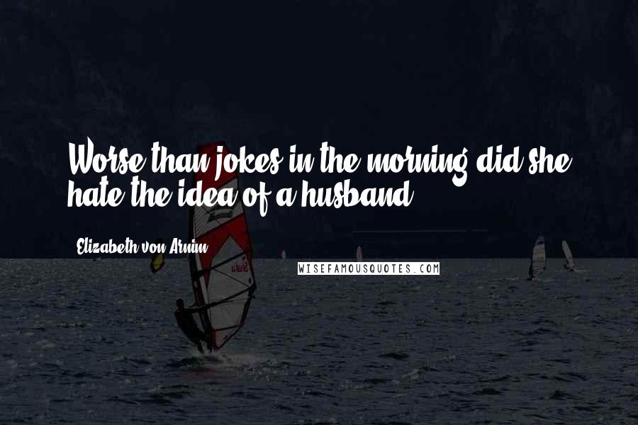 Elizabeth Von Arnim Quotes: Worse than jokes in the morning did she hate the idea of a husband.