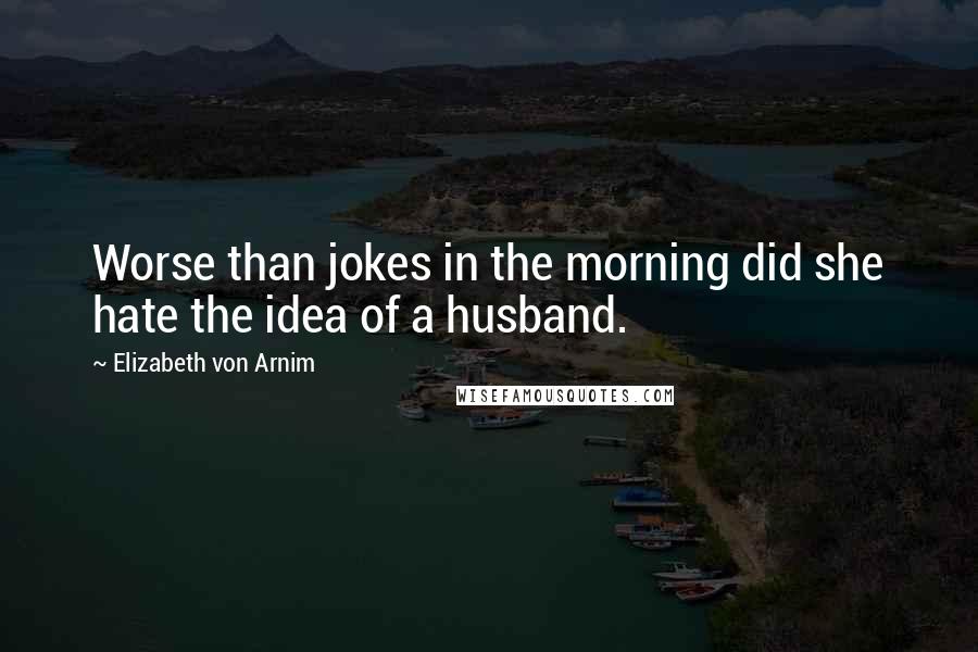 Elizabeth Von Arnim Quotes: Worse than jokes in the morning did she hate the idea of a husband.