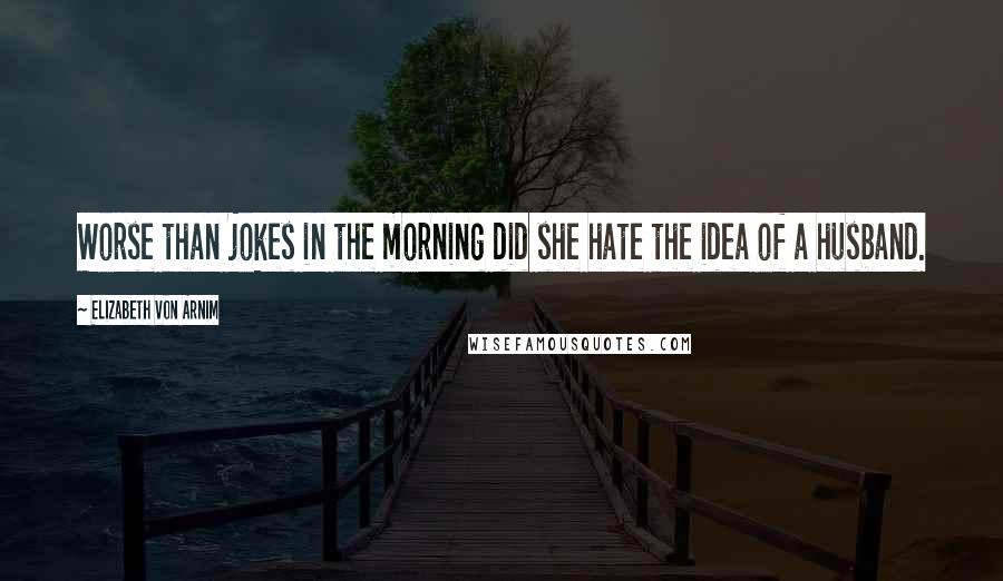 Elizabeth Von Arnim Quotes: Worse than jokes in the morning did she hate the idea of a husband.