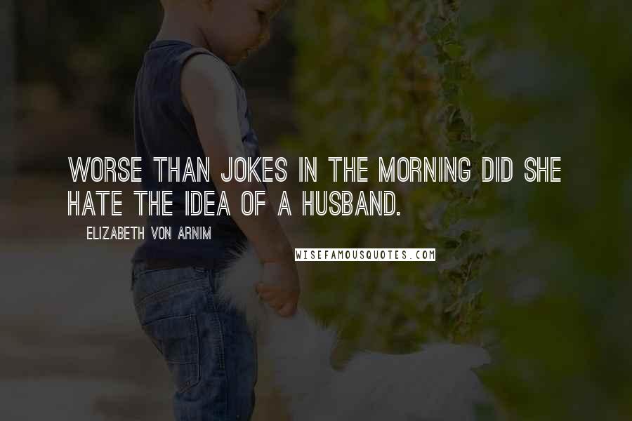 Elizabeth Von Arnim Quotes: Worse than jokes in the morning did she hate the idea of a husband.