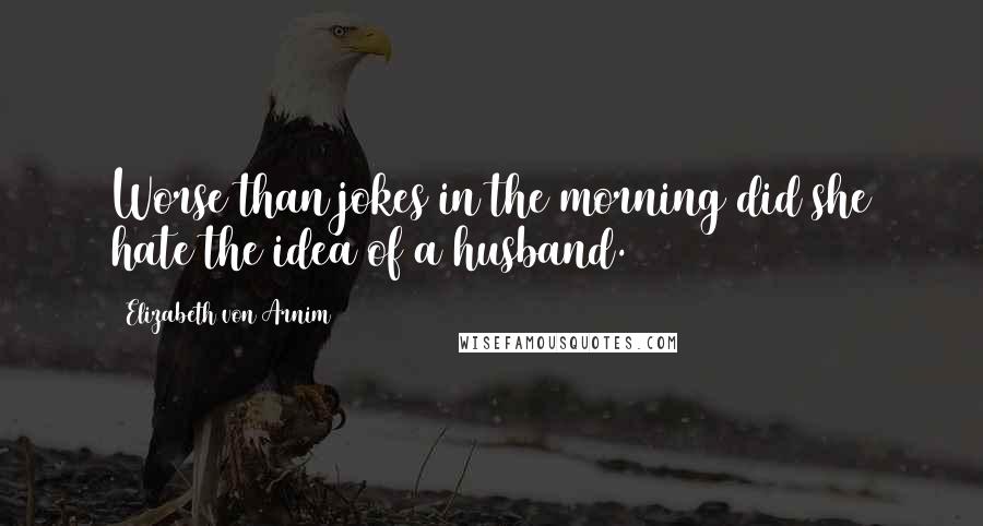 Elizabeth Von Arnim Quotes: Worse than jokes in the morning did she hate the idea of a husband.