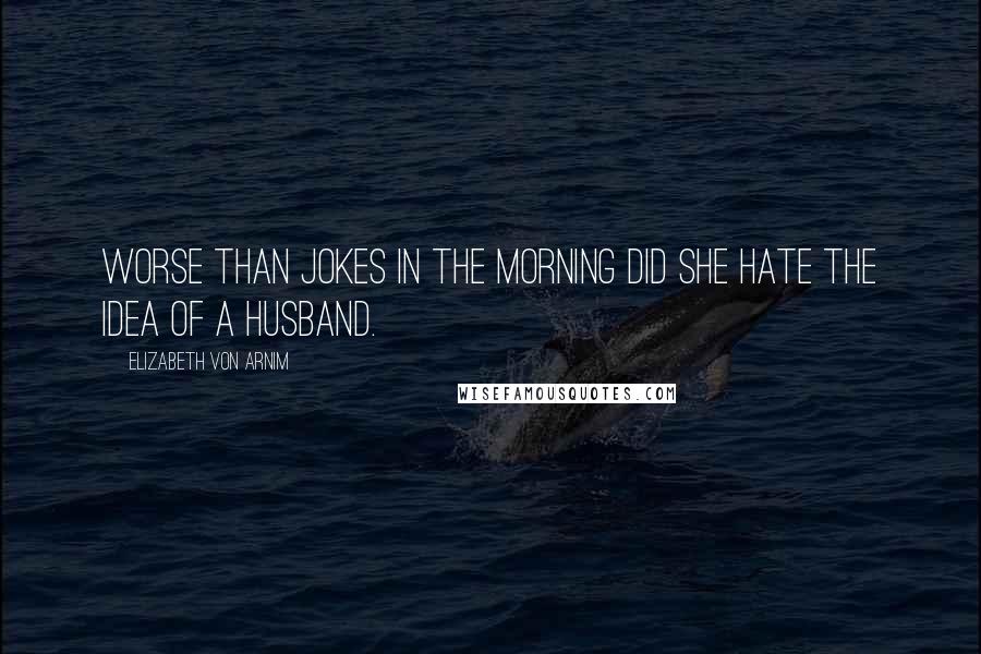 Elizabeth Von Arnim Quotes: Worse than jokes in the morning did she hate the idea of a husband.