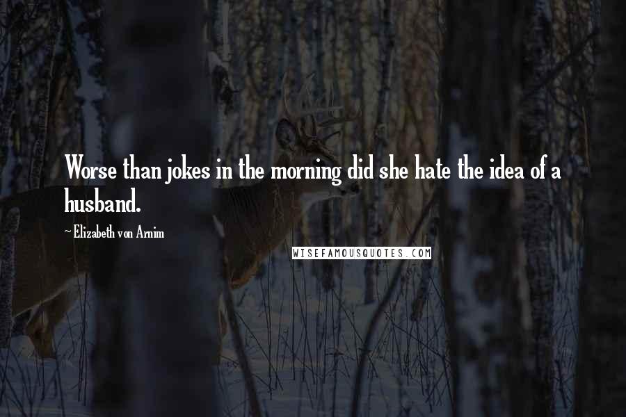 Elizabeth Von Arnim Quotes: Worse than jokes in the morning did she hate the idea of a husband.