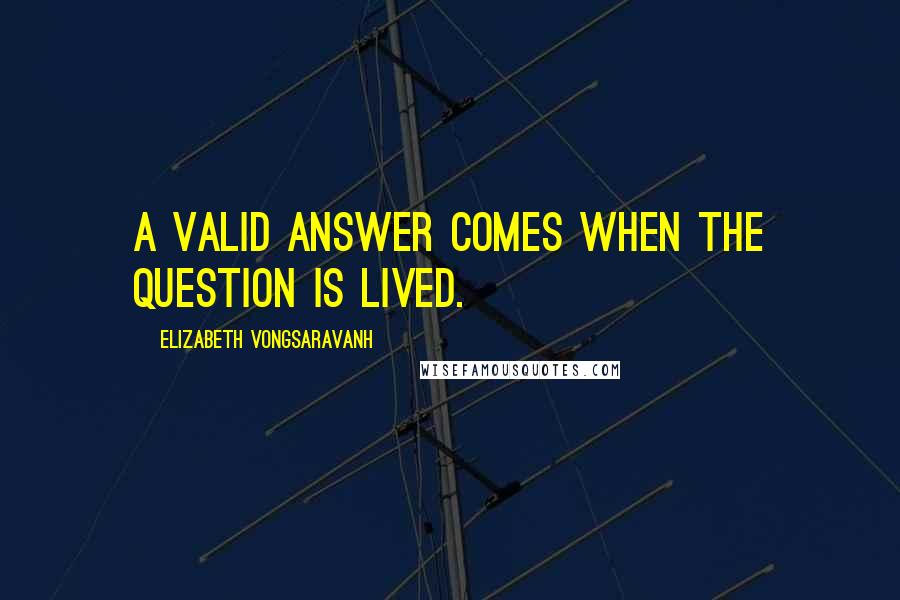 Elizabeth Vongsaravanh Quotes: A valid answer comes when the question is lived.