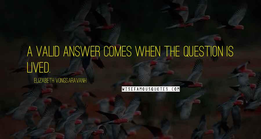 Elizabeth Vongsaravanh Quotes: A valid answer comes when the question is lived.