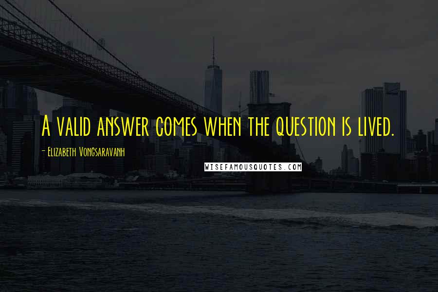 Elizabeth Vongsaravanh Quotes: A valid answer comes when the question is lived.