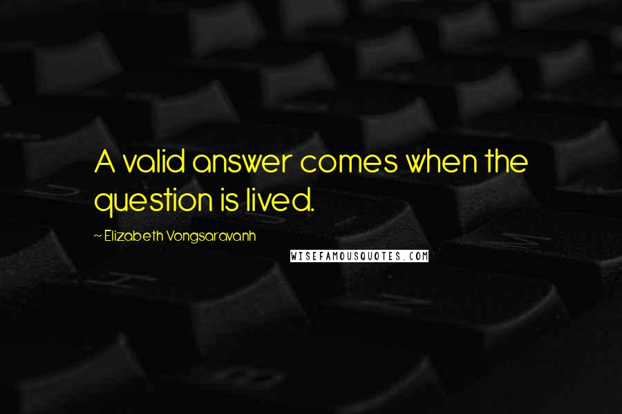 Elizabeth Vongsaravanh Quotes: A valid answer comes when the question is lived.