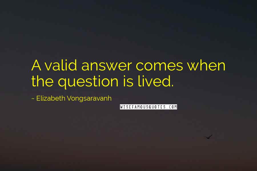 Elizabeth Vongsaravanh Quotes: A valid answer comes when the question is lived.