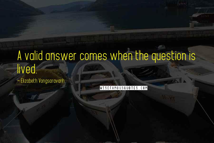 Elizabeth Vongsaravanh Quotes: A valid answer comes when the question is lived.