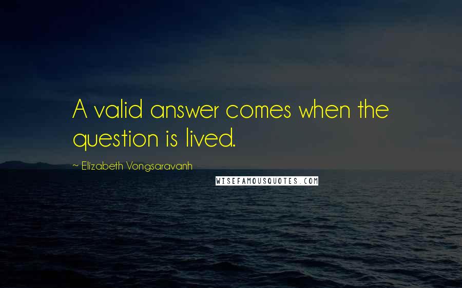 Elizabeth Vongsaravanh Quotes: A valid answer comes when the question is lived.