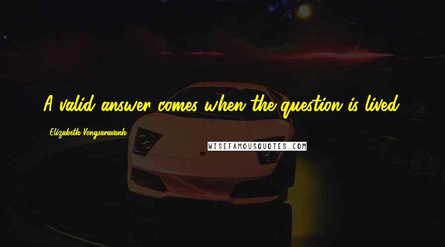 Elizabeth Vongsaravanh Quotes: A valid answer comes when the question is lived.