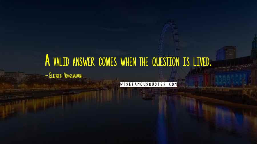 Elizabeth Vongsaravanh Quotes: A valid answer comes when the question is lived.