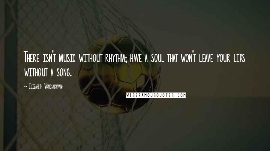 Elizabeth Vongsaravanh Quotes: There isn't music without rhythm; have a soul that won't leave your lips without a song.