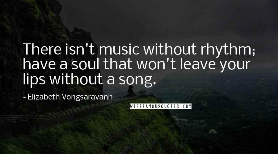 Elizabeth Vongsaravanh Quotes: There isn't music without rhythm; have a soul that won't leave your lips without a song.