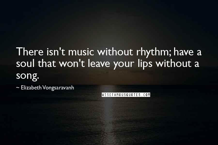 Elizabeth Vongsaravanh Quotes: There isn't music without rhythm; have a soul that won't leave your lips without a song.