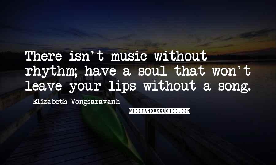Elizabeth Vongsaravanh Quotes: There isn't music without rhythm; have a soul that won't leave your lips without a song.