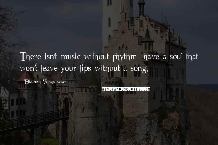 Elizabeth Vongsaravanh Quotes: There isn't music without rhythm; have a soul that won't leave your lips without a song.