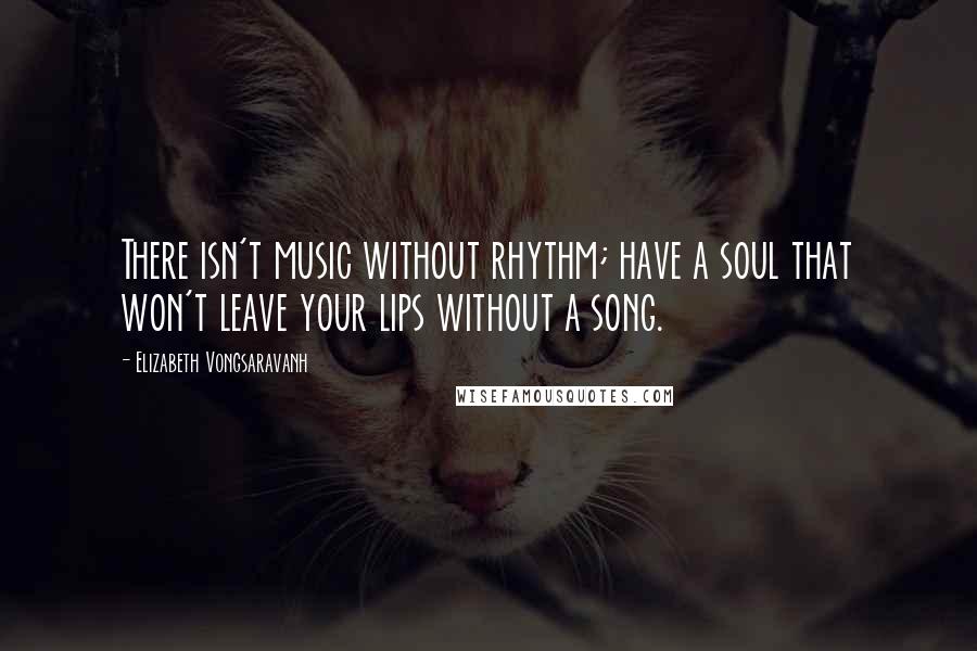 Elizabeth Vongsaravanh Quotes: There isn't music without rhythm; have a soul that won't leave your lips without a song.