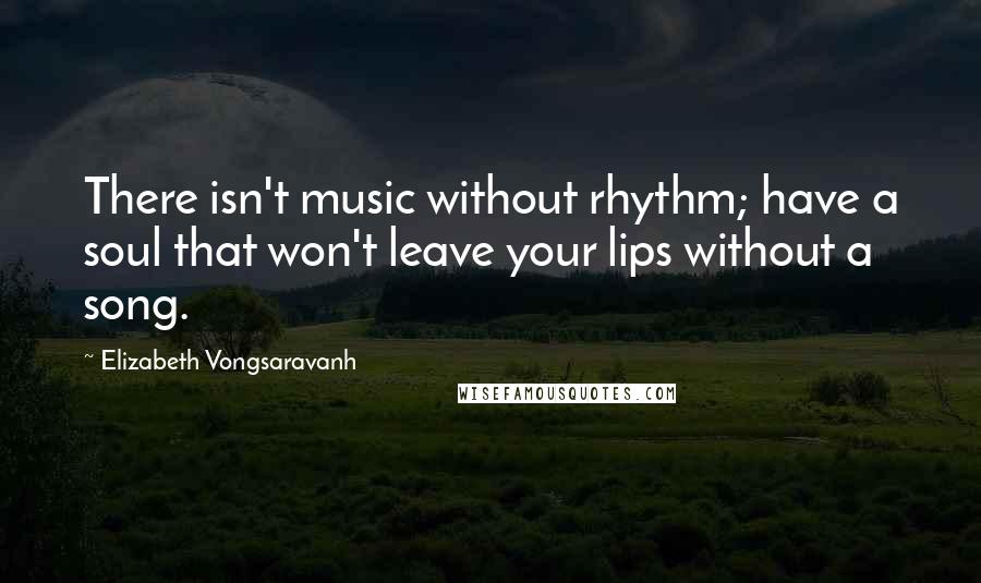 Elizabeth Vongsaravanh Quotes: There isn't music without rhythm; have a soul that won't leave your lips without a song.