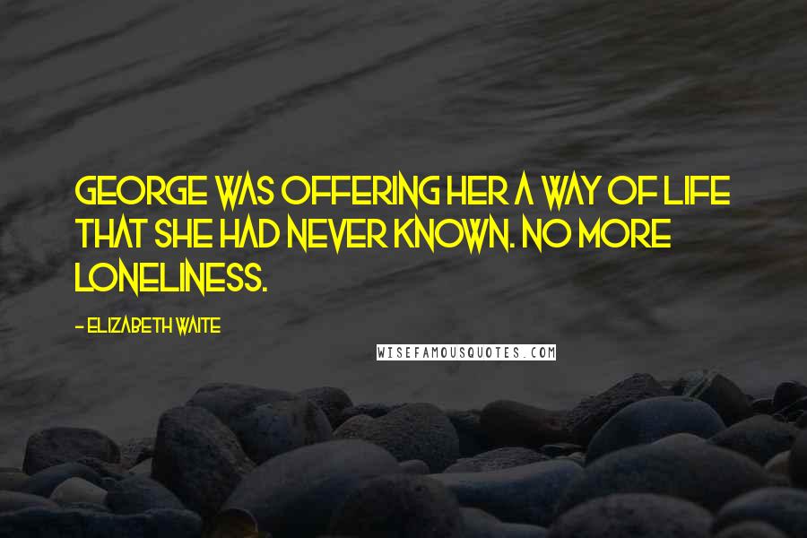 Elizabeth Waite Quotes: George was offering her a way of life that she had never known. No more loneliness.