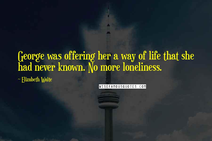 Elizabeth Waite Quotes: George was offering her a way of life that she had never known. No more loneliness.