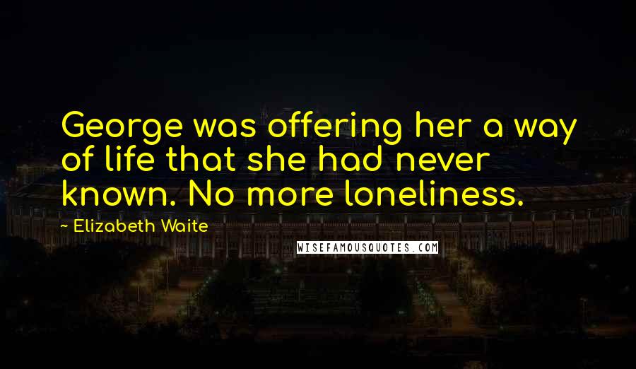 Elizabeth Waite Quotes: George was offering her a way of life that she had never known. No more loneliness.