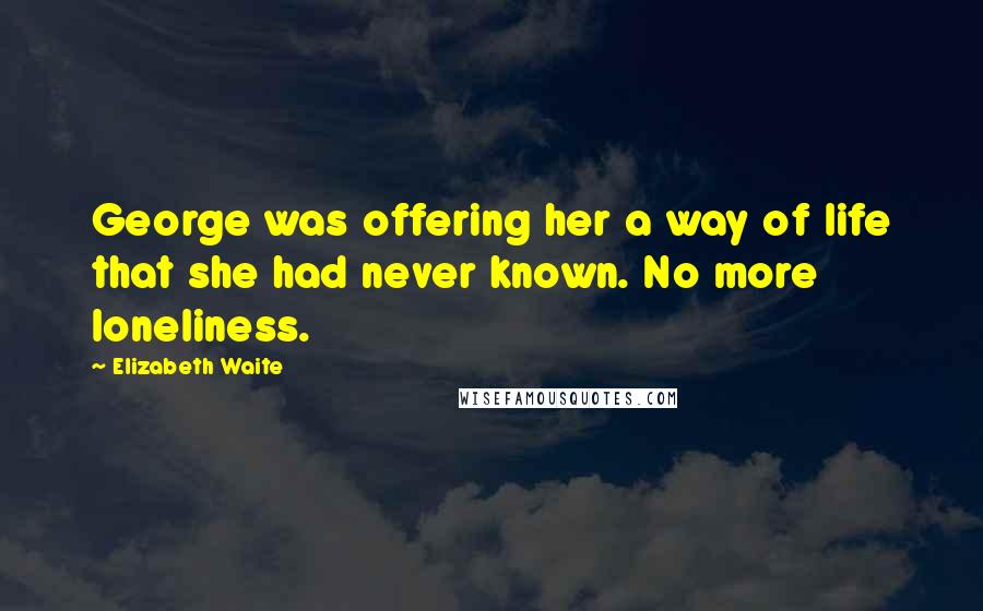 Elizabeth Waite Quotes: George was offering her a way of life that she had never known. No more loneliness.