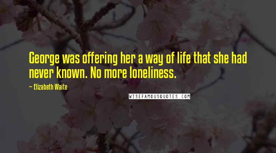 Elizabeth Waite Quotes: George was offering her a way of life that she had never known. No more loneliness.