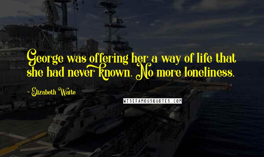 Elizabeth Waite Quotes: George was offering her a way of life that she had never known. No more loneliness.