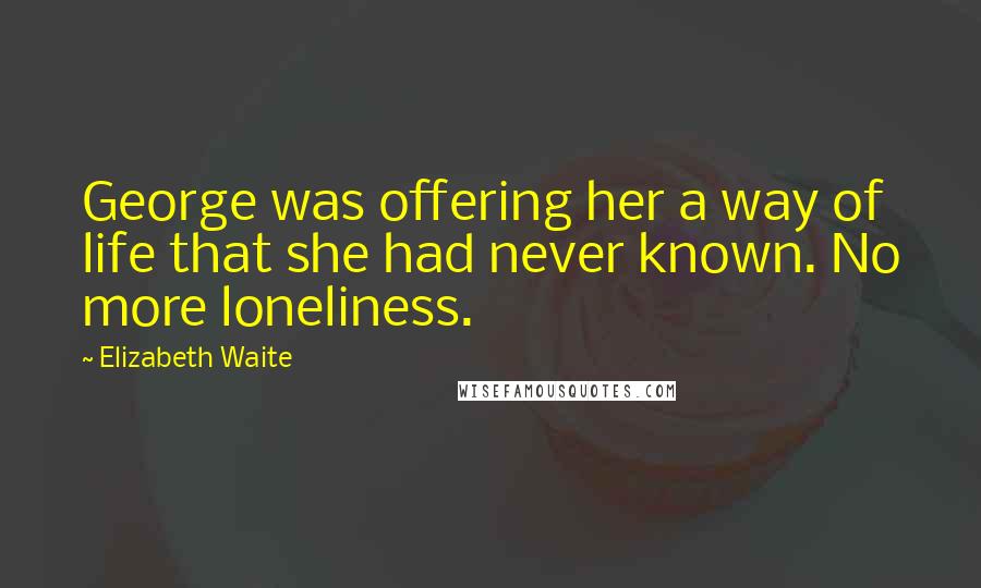 Elizabeth Waite Quotes: George was offering her a way of life that she had never known. No more loneliness.