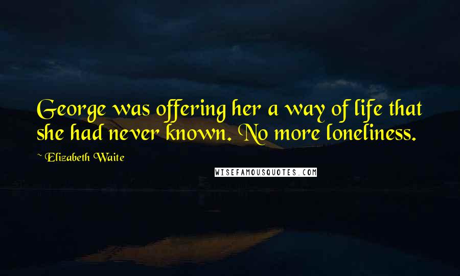 Elizabeth Waite Quotes: George was offering her a way of life that she had never known. No more loneliness.