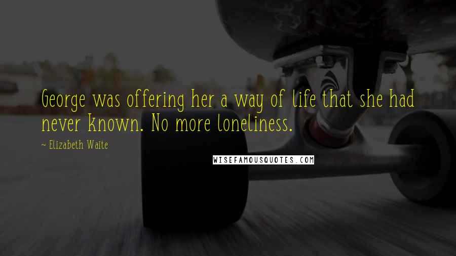 Elizabeth Waite Quotes: George was offering her a way of life that she had never known. No more loneliness.