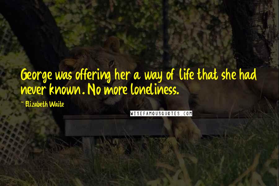 Elizabeth Waite Quotes: George was offering her a way of life that she had never known. No more loneliness.