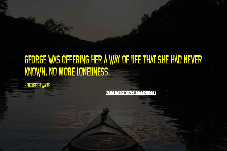 Elizabeth Waite Quotes: George was offering her a way of life that she had never known. No more loneliness.