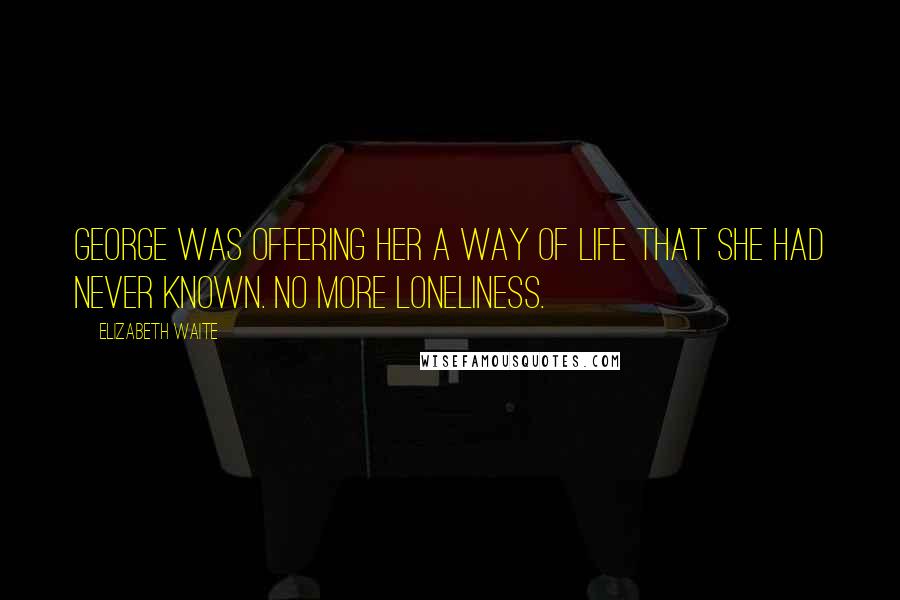 Elizabeth Waite Quotes: George was offering her a way of life that she had never known. No more loneliness.