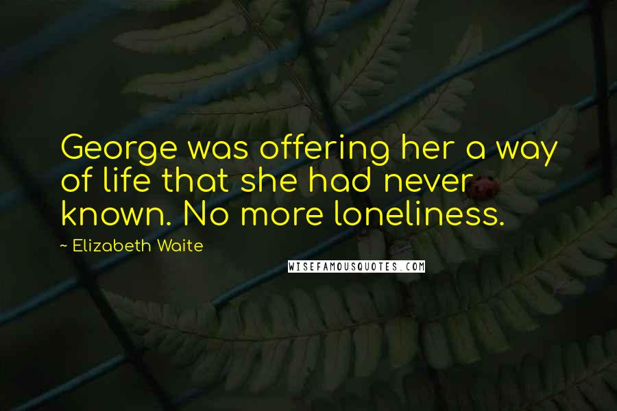 Elizabeth Waite Quotes: George was offering her a way of life that she had never known. No more loneliness.